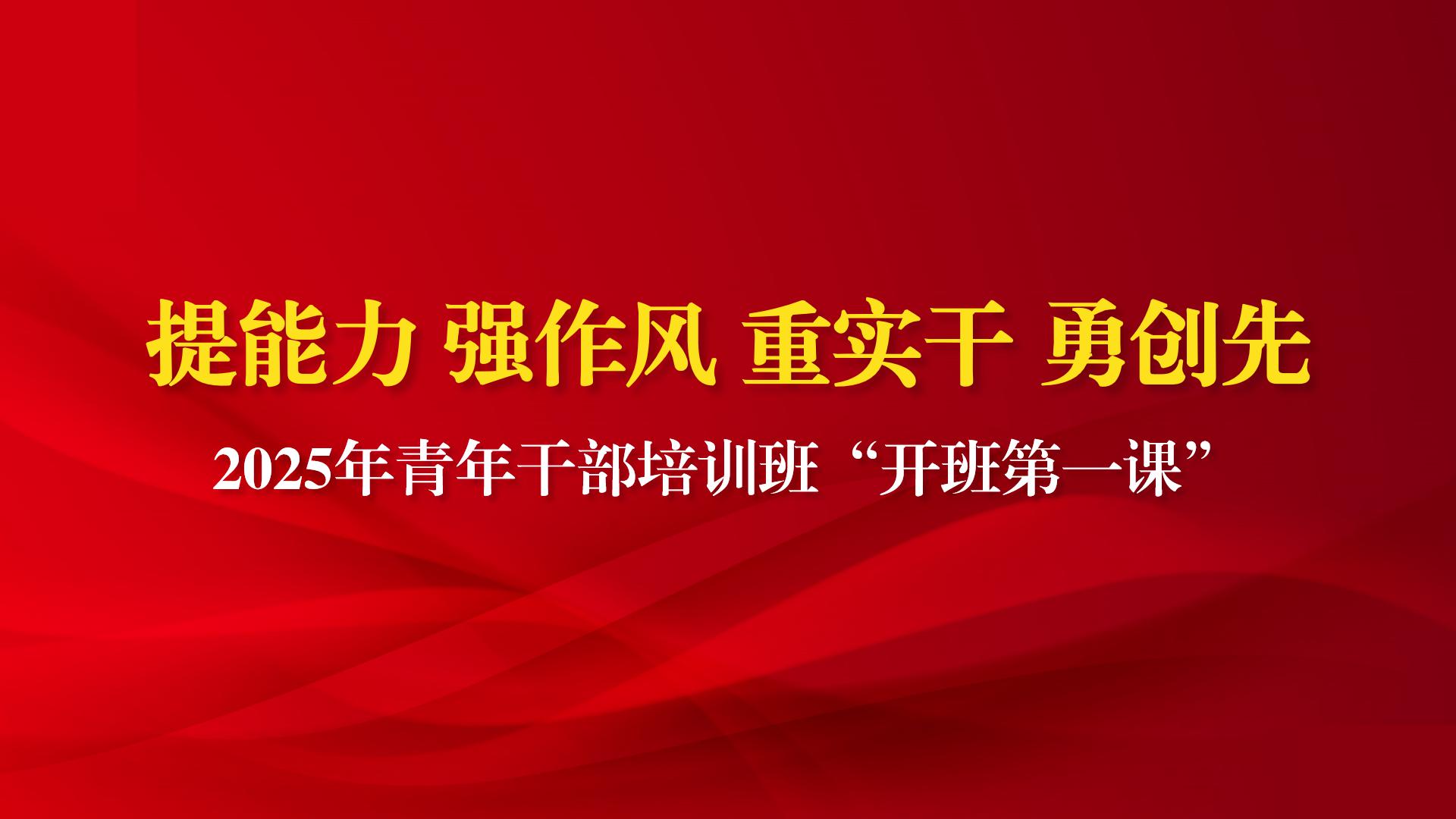 提能力 强作风 重实干 勇创先  党委书记赵锋为学校2025年青年干部培训班学员讲授“开班第一课”